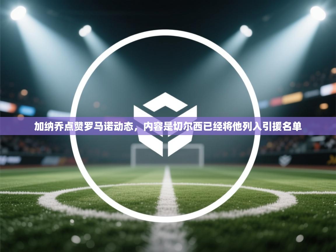 加纳乔点赞罗马诺动态，内容是切尔西已经将他列入引援名单  第1张