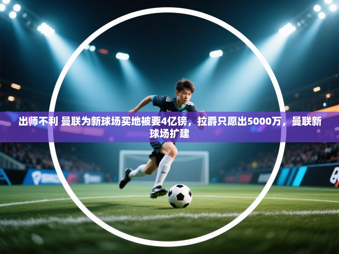 出师不利 曼联为新球场买地被要4亿镑，拉爵只愿出5000万，曼联新球场扩建  第1张