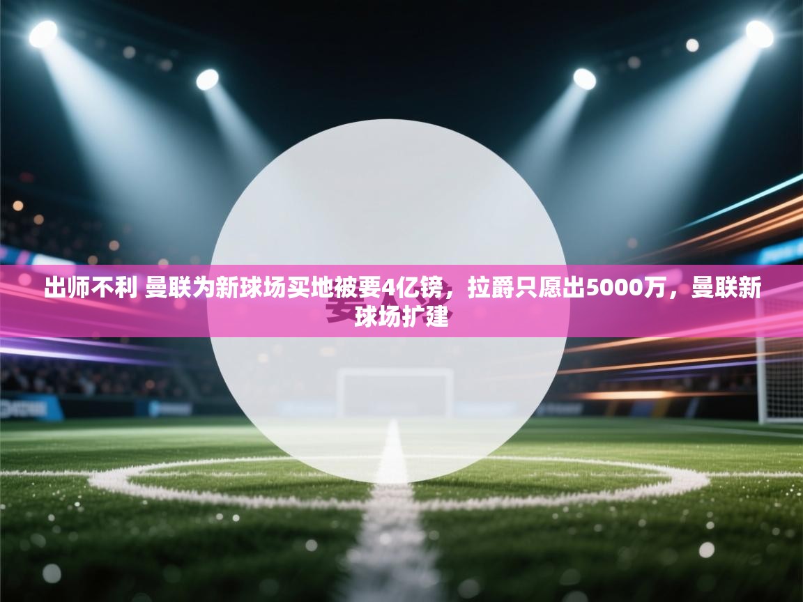 出师不利 曼联为新球场买地被要4亿镑，拉爵只愿出5000万，曼联新球场扩建  第2张