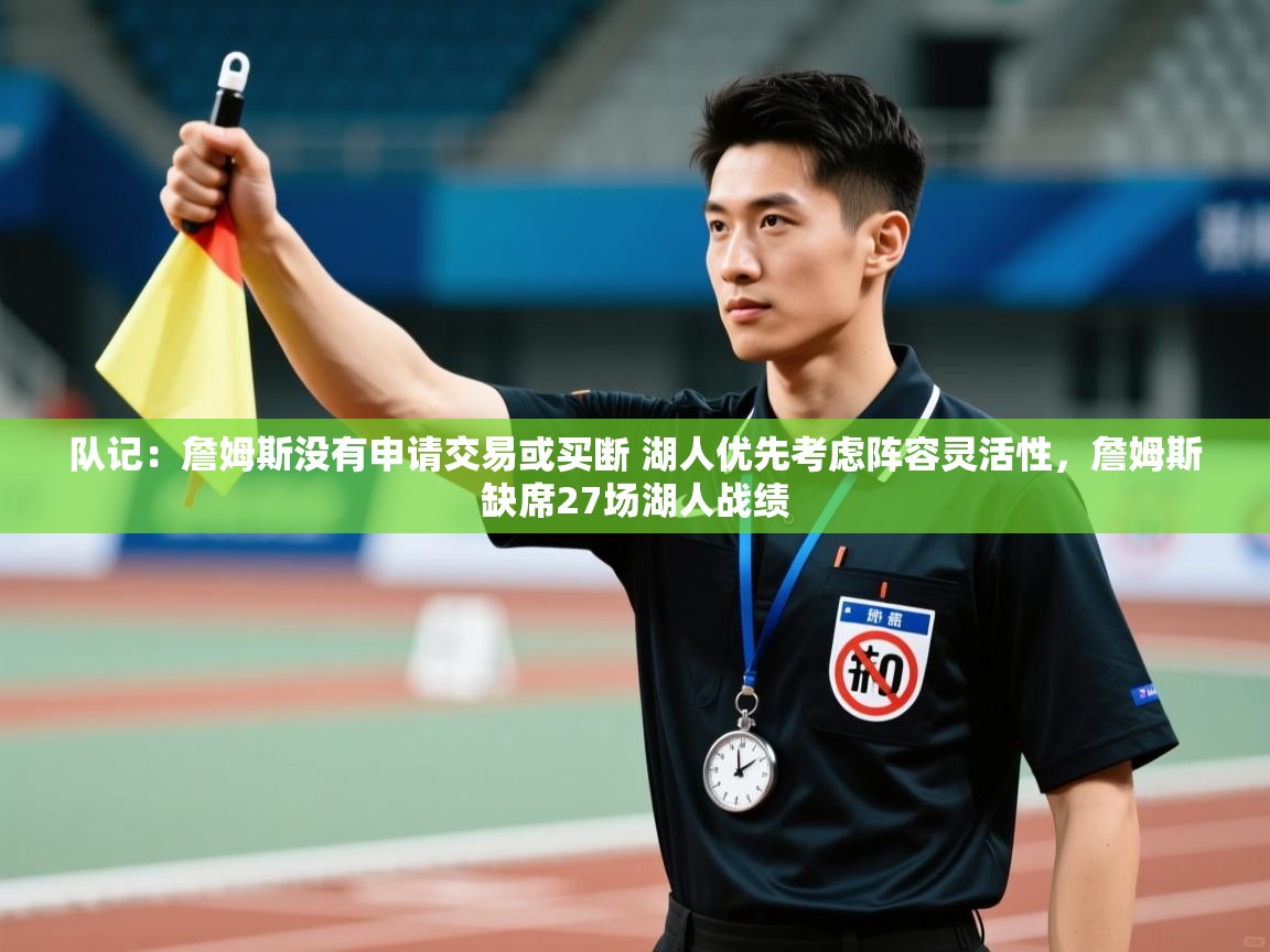 队记：詹姆斯没有申请交易或买断 湖人优先考虑阵容灵活性，詹姆斯缺席27场湖人战绩