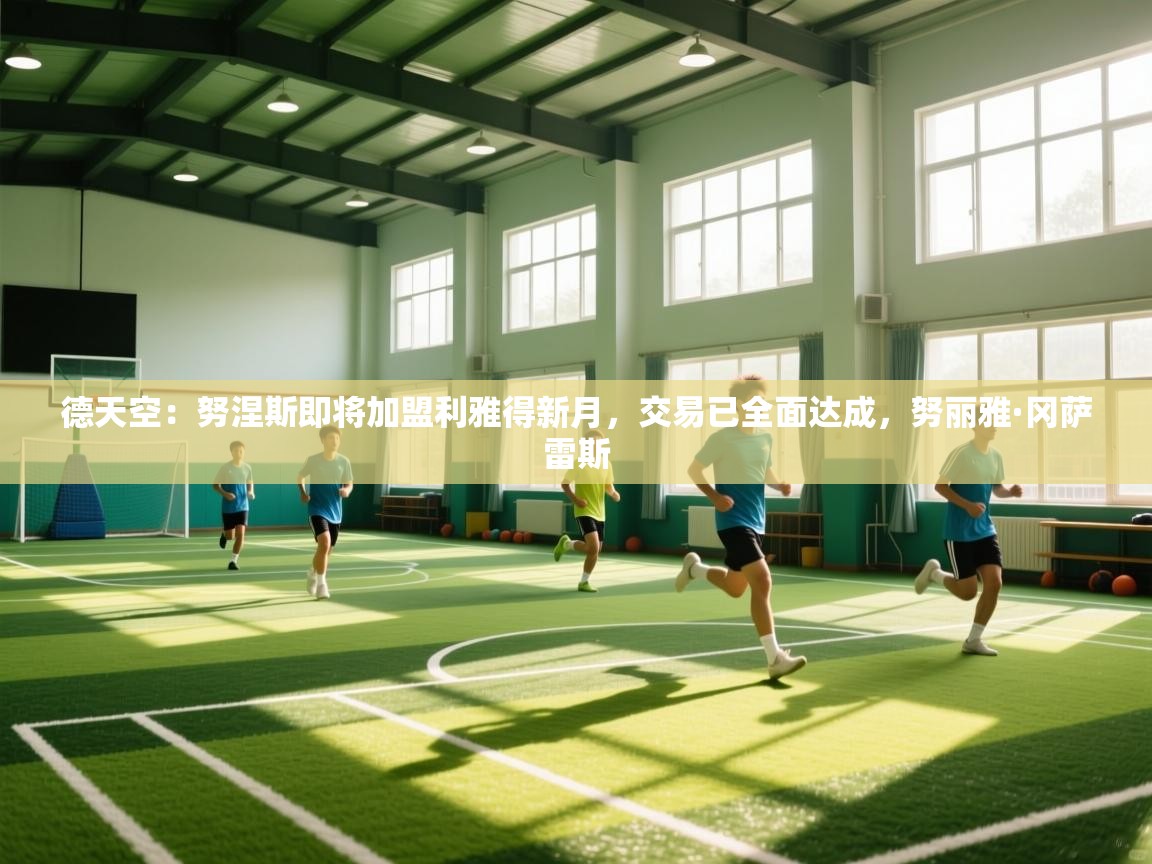 德天空：努涅斯即将加盟利雅得新月，交易已全面达成，努丽雅·冈萨雷斯