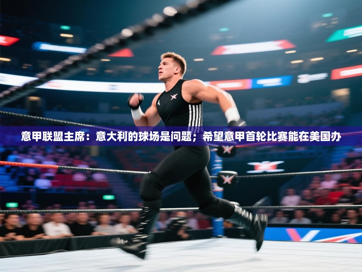 意甲联盟主席：意大利的球场是问题；希望意甲首轮比赛能在美国办