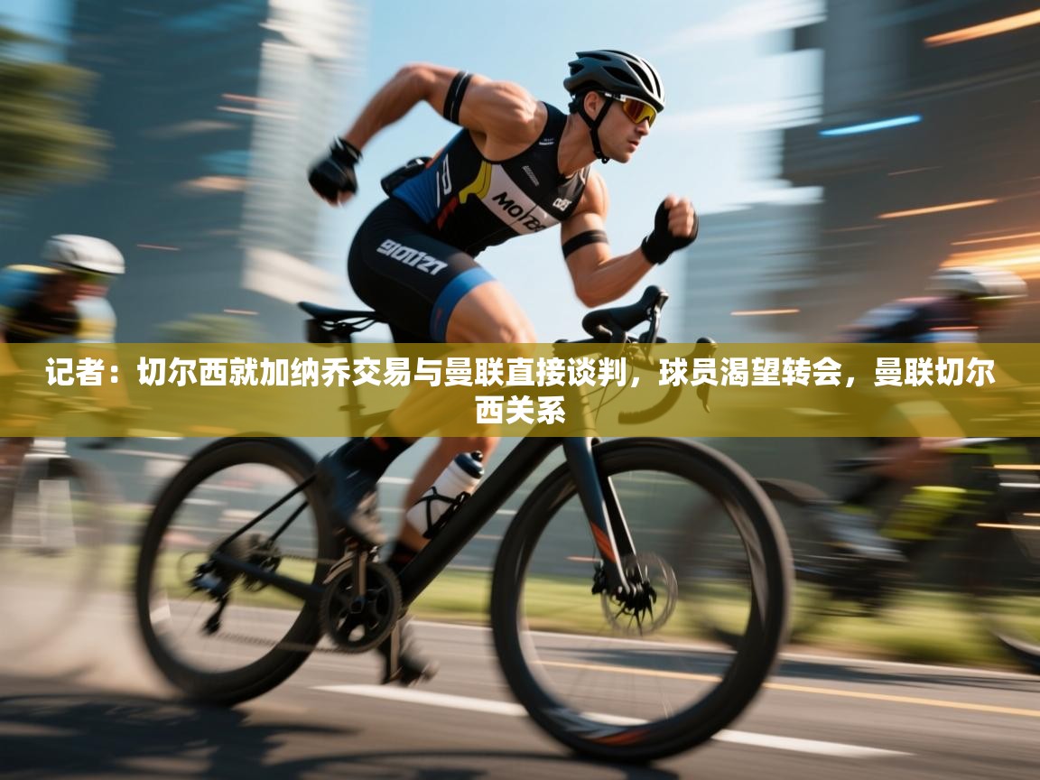 记者：切尔西就加纳乔交易与曼联直接谈判，球员渴望转会，曼联切尔西关系