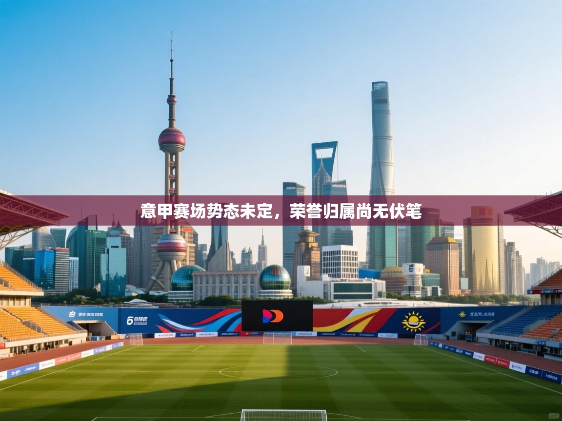 意甲赛场势态未定,荣誉归属尚无伏笔